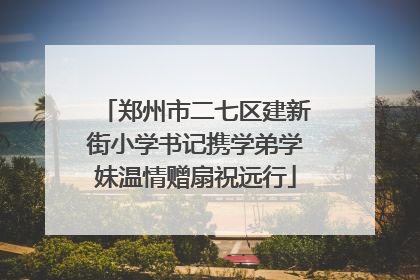郑州市二七区建新街小学书记携学弟学妹温情赠扇祝远行