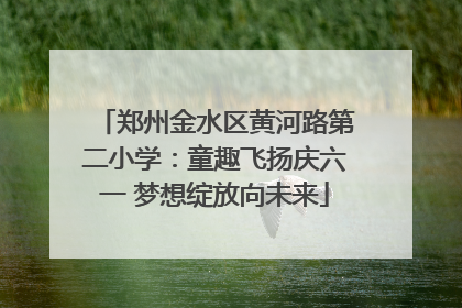 郑州金水区黄河路第二小学：童趣飞扬庆六一 梦想绽放向未来