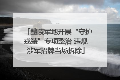 醴陵军地开展“守护戎装”专项整治 违规涉军招牌当场拆除