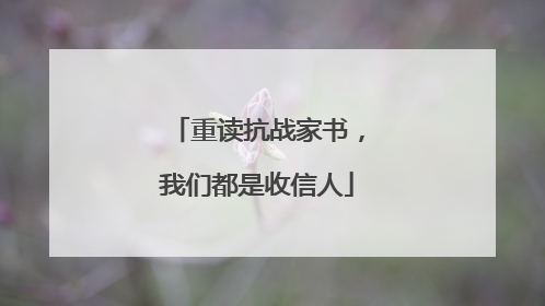 重读抗战家书，我们都是收信人
