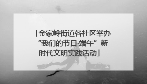 金家岭街道各社区举办“我们的节日·端午”新时代文明实践活动
