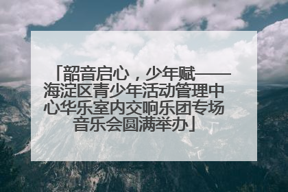 韶音启心，少年赋——海淀区青少年活动管理中心华乐室内交响乐团专场音乐会圆满举办