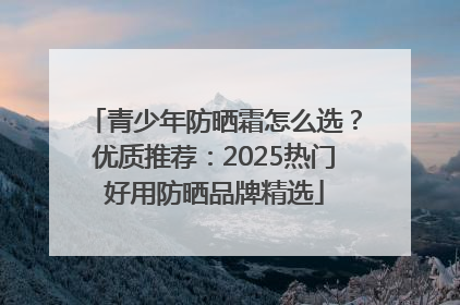 青少年防晒霜怎么选？优质推荐：2025热门好用防晒品牌精选