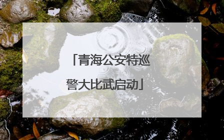 青海公安特巡警大比武启动