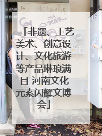 非遗、工艺美术、创意设计、文化旅游等产品琳琅满目 河南文化元素闪耀文博会