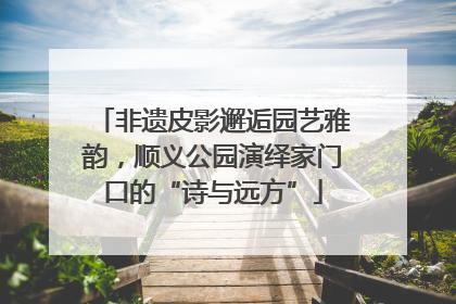 非遗皮影邂逅园艺雅韵，顺义公园演绎家门口的“诗与远方”