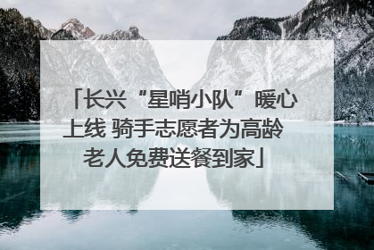 长兴“星哨小队”暖心上线 骑手志愿者为高龄老人免费送餐到家