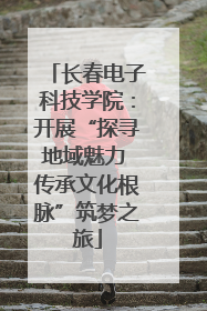 长春电子科技学院：开展“探寻地域魅力 传承文化根脉”筑梦之旅