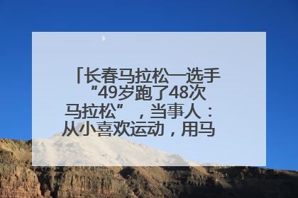 长春马拉松一选手“49岁跑了48次马拉松”，当事人：从小喜欢运动，用马拉松感受大自然