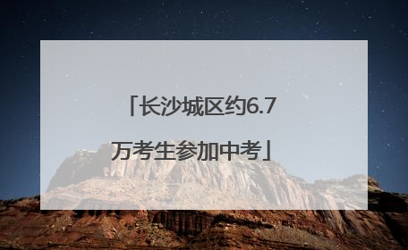 长沙城区约6.7万考生参加中考