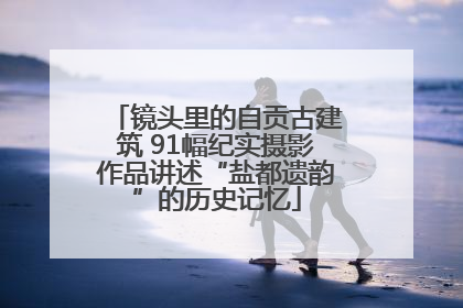 镜头里的自贡古建筑 91幅纪实摄影作品讲述“盐都遗韵”的历史记忆