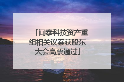 闻泰科技资产重组相关议案获股东大会高票通过