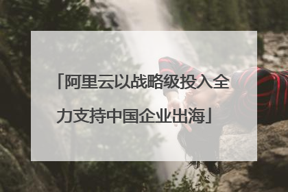 阿里云以战略级投入全力支持中国企业出海