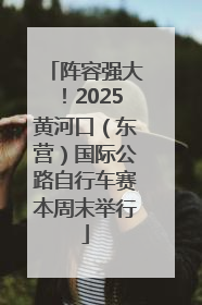 阵容强大！2025黄河口（东营）国际公路自行车赛本周末举行