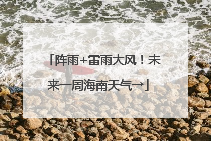 阵雨+雷雨大风！未来一周海南天气→