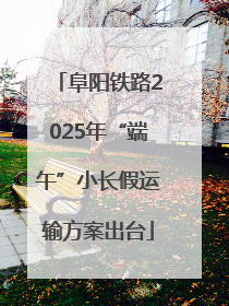 阜阳铁路2025年“端午”小长假运输方案出台