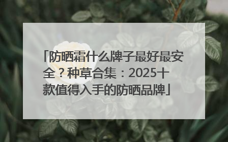 防晒霜什么牌子最好最安全？种草合集：2025十款值得入手的防晒品牌