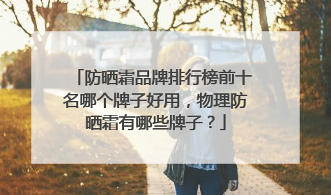 防晒霜品牌排行榜前十名哪个牌子好用，物理防晒霜有哪些牌子？