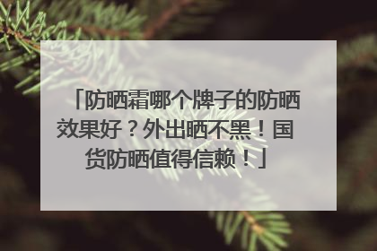 防晒霜哪个牌子的防晒效果好？外出晒不黑！国货防晒值得信赖！