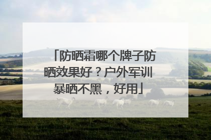 防晒霜哪个牌子防晒效果好？户外军训暴晒不黑，好用