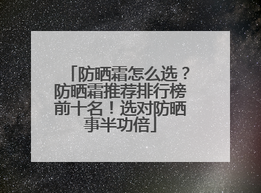 防晒霜怎么选？防晒霜推荐排行榜前十名！选对防晒事半功倍