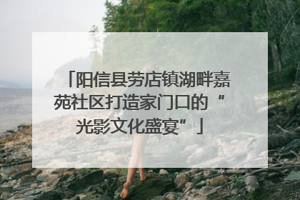 阳信县劳店镇湖畔嘉苑社区打造家门口的“光影文化盛宴”