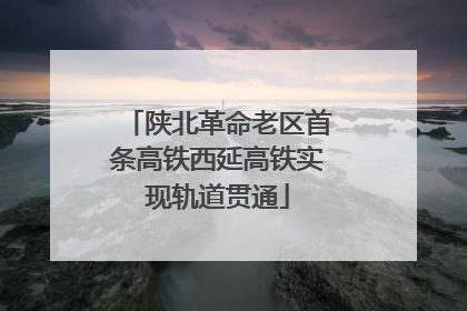 陕北革命老区首条高铁西延高铁实现轨道贯通