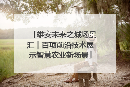 雄安未来之城场景汇｜百项前沿技术展示智慧农业新场景