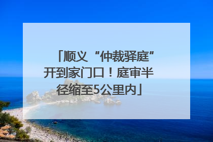 顺义“仲裁驿庭”开到家门口！庭审半径缩至5公里内