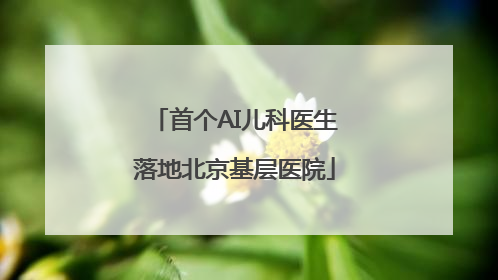 首个AI儿科医生落地北京基层医院