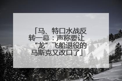 马、特口水战反转一幕：声称要让“龙”飞船退役的马斯克又改口了