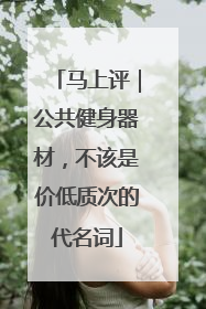 马上评｜公共健身器材，不该是价低质次的代名词