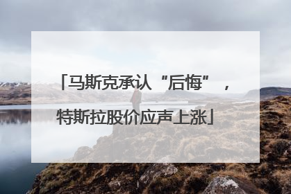 马斯克承认“后悔”，特斯拉股价应声上涨