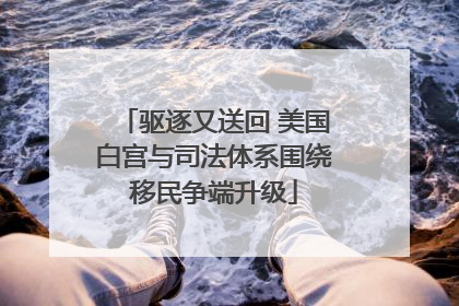 驱逐又送回 美国白宫与司法体系围绕移民争端升级
