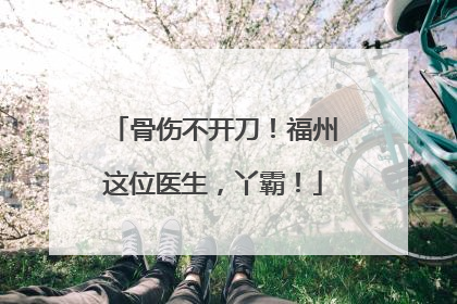 骨伤不开刀！福州这位医生，丫霸！