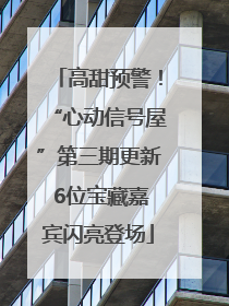 高甜预警！“心动信号屋”第三期更新 6位宝藏嘉宾闪亮登场
