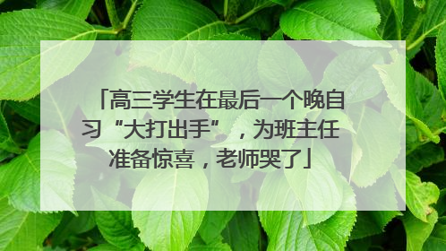 高三学生在最后一个晚自习“大打出手”，为班主任准备惊喜，老师哭了