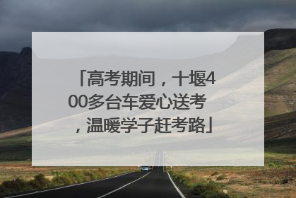 高考期间，十堰400多台车爱心送考，温暖学子赶考路