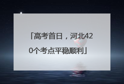 高考首日，河北420个考点平稳顺利