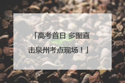 高考首日 多图直击泉州考点现场！