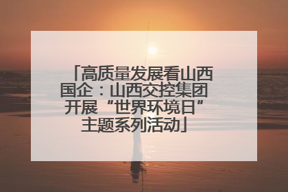 高质量发展看山西国企：山西交控集团开展“世界环境日”主题系列活动