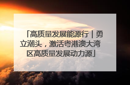 高质量发展能源行｜勇立潮头，激活粤港澳大湾区高质量发展动力源