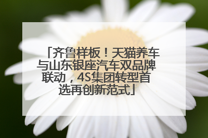 齐鲁样板！天猫养车与山东银座汽车双品牌联动，4S集团转型首选再创新范式