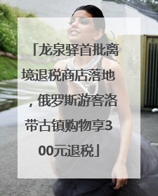 龙泉驿首批离境退税商店落地，俄罗斯游客洛带古镇购物享300元退税