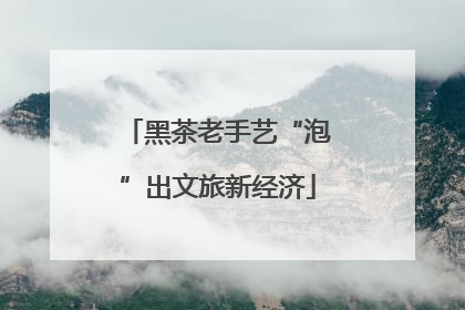 黑茶老手艺“泡”出文旅新经济