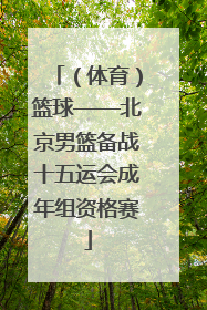 （体育）篮球——北京男篮备战十五运会成年组资格赛