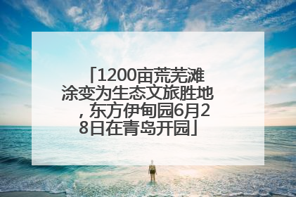 1200亩荒芜滩涂变为生态文旅胜地，东方伊甸园6月28日在青岛开园