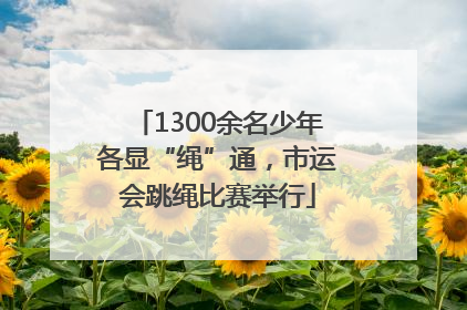 1300余名少年各显“绳”通，市运会跳绳比赛举行