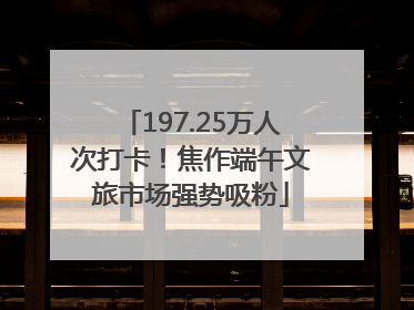 197.25万人次打卡！焦作端午文旅市场强势吸粉