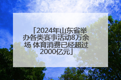 2024年山东省举办各类赛事活动8万余场 体育消费已经超过2000亿元